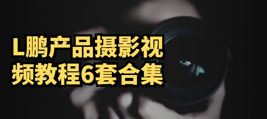 L鹏产品摄影视频教程6套合集-大大鹏源码网